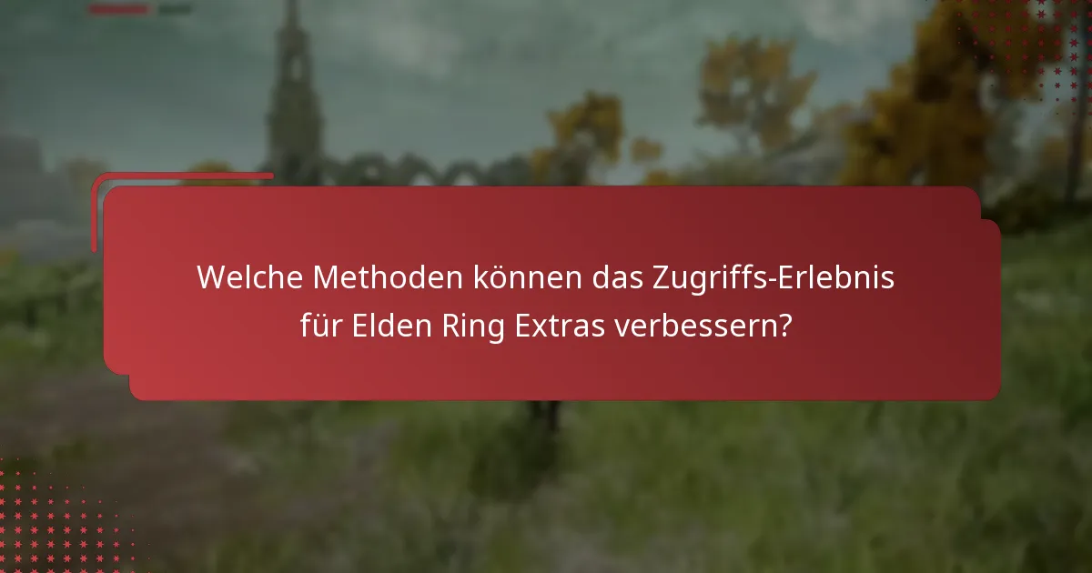 Welche Methoden können das Zugriffs-Erlebnis für Elden Ring Extras verbessern?